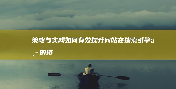 策略与实践：如何有效提升网站在搜索引擎中的排名？